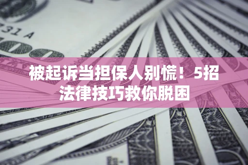北京被起诉当担保人别慌！5招法律技巧救你脱困