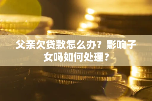 北京父亲欠贷款怎么办？影响子女吗如何处理？