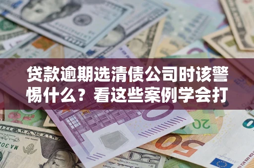 北京贷款逾期选清债公司时该警惕什么？看这些案例学会打翻身仗