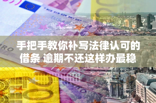 北京手把手教你补写法律认可的借条 逾期不还这样办最稳妥