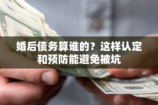 北京婚后债务算谁的？这样认定和预防能避免被坑