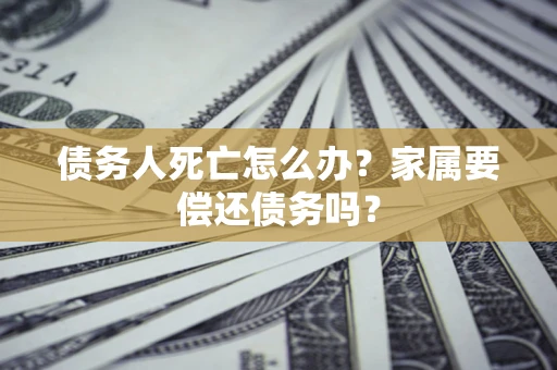 北京债务人死亡怎么办？家属要偿还债务吗？