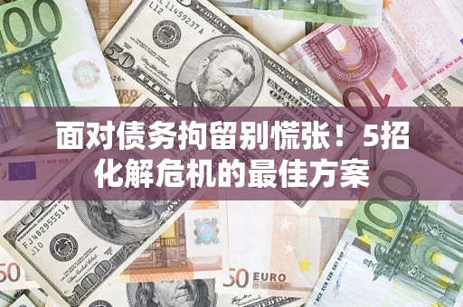 北京面对债务拘留别慌张！5招化解危机的最佳方案