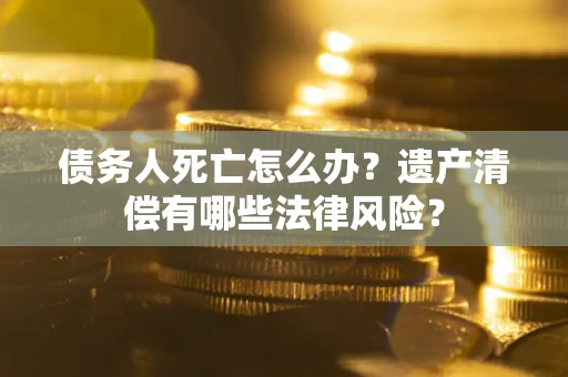 北京债务人死亡怎么办？遗产清偿有哪些法律风险？
