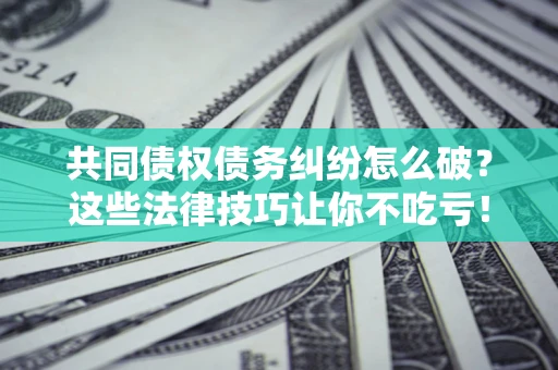 北京共同债权债务纠纷怎么破？这些法律技巧让你不吃亏！
