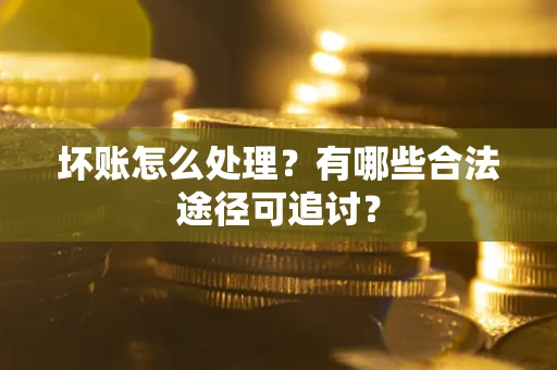 北京坏账怎么处理？有哪些合法途径可追讨？