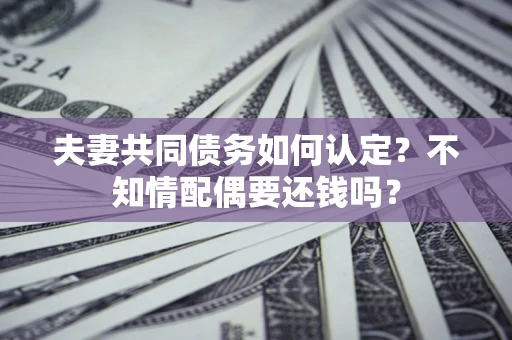 北京夫妻共同债务如何认定？不知情配偶要还钱吗？