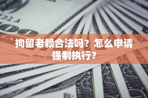 北京拘留老赖合法吗？怎么申请强制执行？
