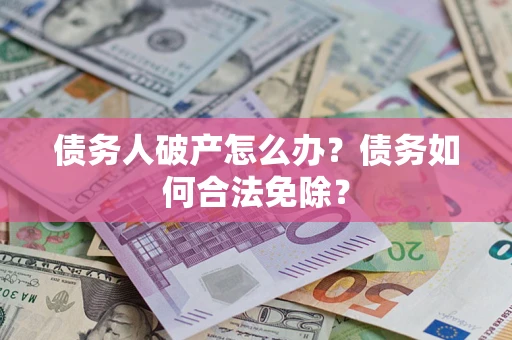 北京债务人破产怎么办？债务如何合法免除？