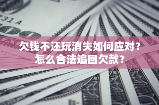 北京欠钱不还玩消失如何应对？怎么合法追回欠款？