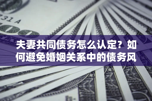 北京夫妻共同债务怎么认定？如何避免婚姻关系中的债务风险？