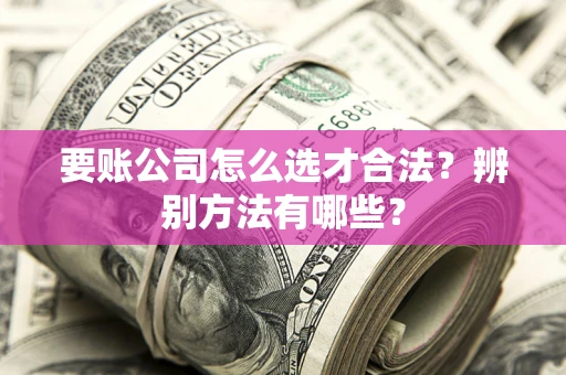 北京要账公司怎么选才合法？辨别方法有哪些？