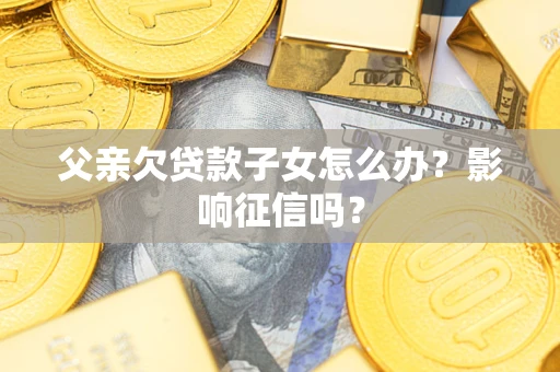 北京父亲欠贷款子女怎么办？影响征信吗？