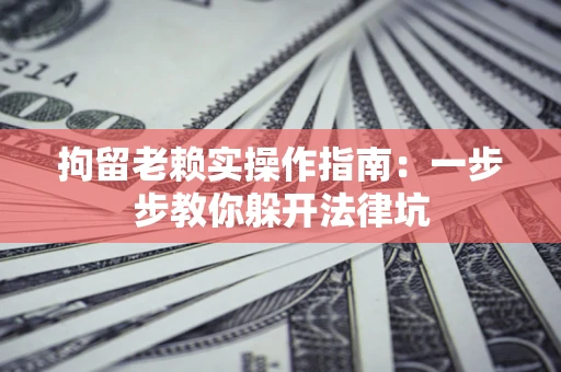 北京拘留老赖实操作指南：一步步教你躲开法律坑