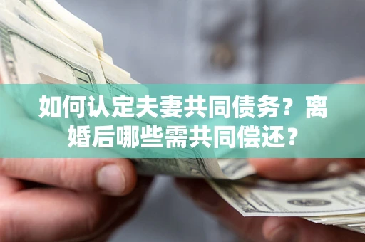 北京如何认定夫妻共同债务？离婚后哪些需共同偿还？