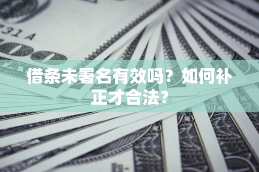北京借条未署名有效吗？如何补正才合法？