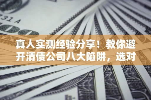 北京真人实测经验分享！教你避开清债公司八大陷阱，选对机构少走十年弯路