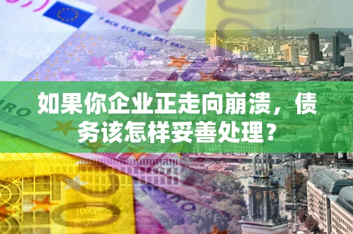 北京如果你企业正走向崩溃，债务该怎样妥善处理？