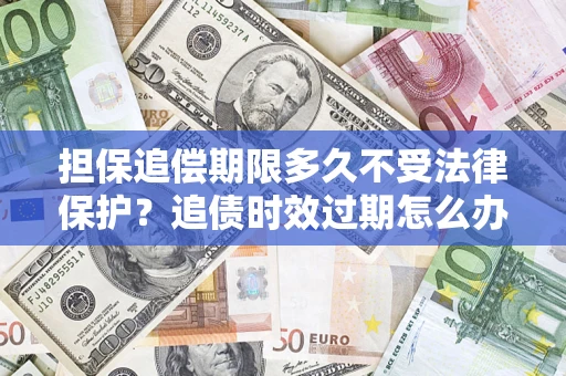 北京担保追偿期限多久不受法律保护？追债时效过期怎么办？