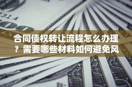 北京合同债权转让流程怎么办理？需要哪些材料如何避免风险？