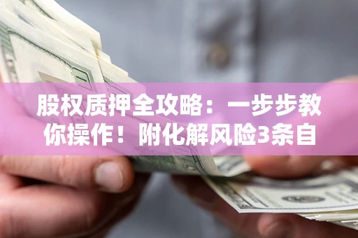 北京股权质押全攻略：一步步教你操作！附化解风险3条自救法则