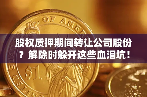 北京股权质押期间转让公司股份？解除时躲开这些血泪坑！