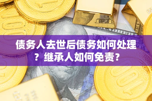 北京债务人去世后债务如何处理？继承人如何免责？