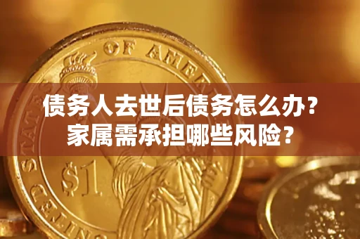 北京债务人去世后债务怎么办？家属需承担哪些风险？