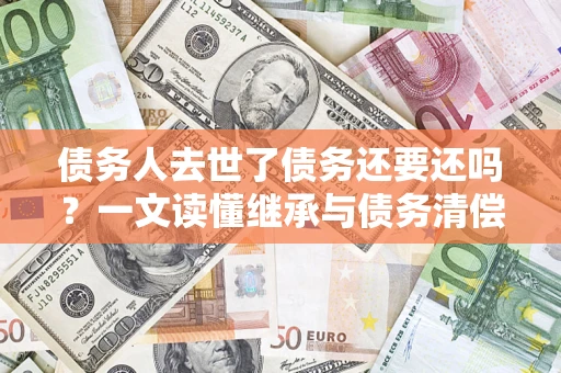 北京债务人去世了债务还要还吗？一文读懂继承与债务清偿