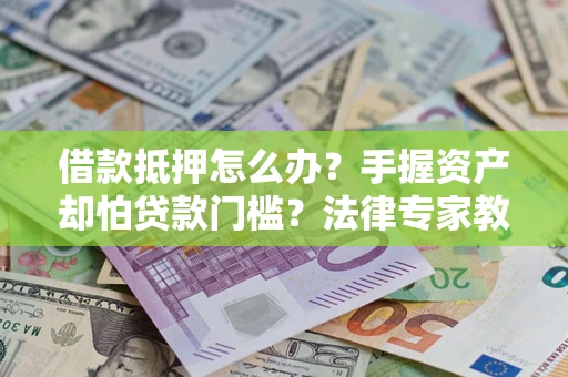 北京借款抵押怎么办？手握资产却怕贷款门槛？法律专家教你办抵押不踩坑