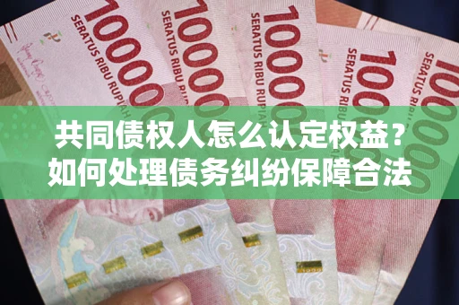 北京共同债权人怎么认定权益？如何处理债务纠纷保障合法权益？