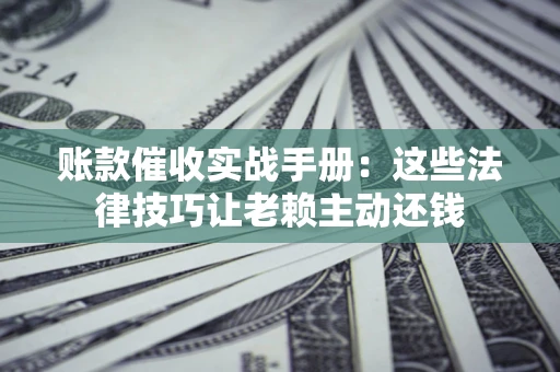 北京账款催收实战手册：这些法律技巧让老赖主动还钱