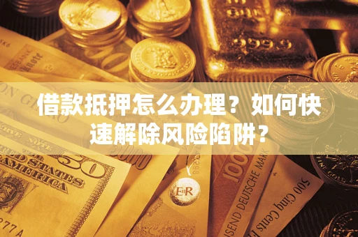 北京借款抵押怎么办理？如何快速解除风险陷阱？
