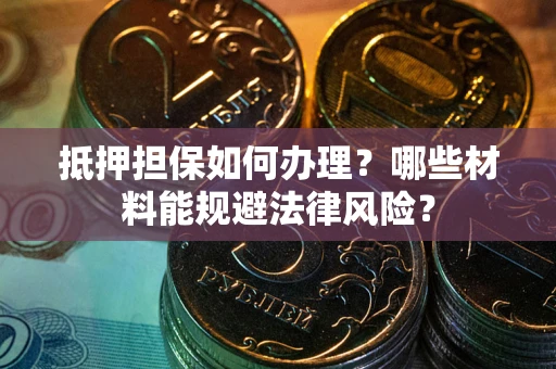 北京抵押担保如何办理？哪些材料能规避法律风险？