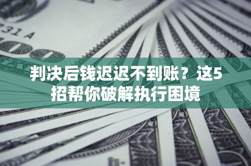北京判决后钱迟迟不到账？这5招帮你破解执行困境