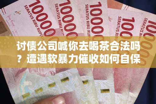 北京讨债公司喊你去喝茶合法吗？遭遇软暴力催收如何自保？