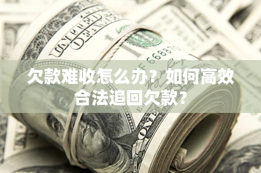 北京欠款难收怎么办？如何高效合法追回欠款？