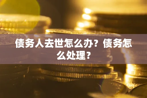 北京债务人去世怎么办？债务怎么处理？