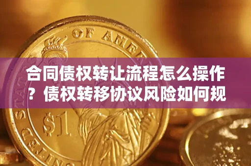 北京合同债权转让流程怎么操作？债权转移协议风险如何规避？