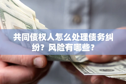北京共同债权人怎么处理债务纠纷？风险有哪些？