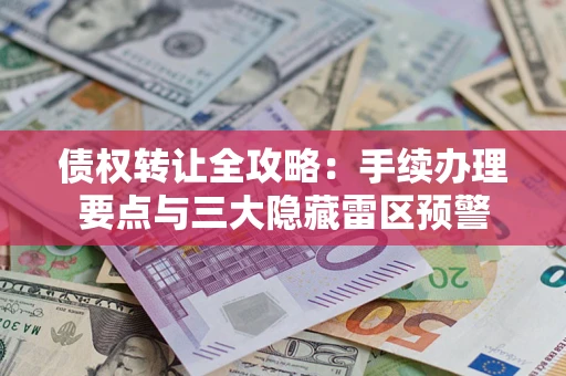 北京债权转让全攻略：手续办理要点与三大隐藏雷区预警