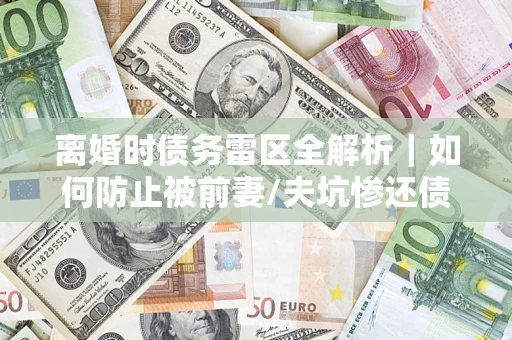 北京离婚时债务雷区全解析｜如何防止被前妻/夫坑惨还债？