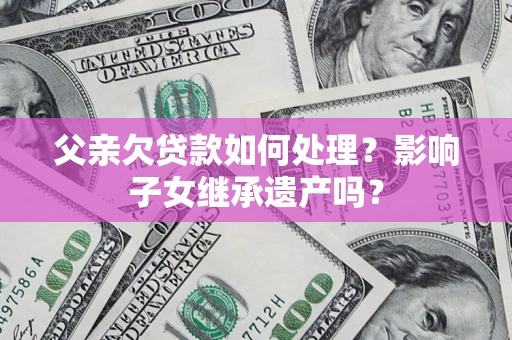 北京父亲欠贷款如何处理?影响子女继承遗产吗? 北京父亲欠贷款如何处理?影响子女继承遗产吗?