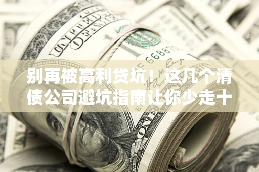 北京别再被高利贷坑！这几个清债公司避坑指南让你少走十年弯路