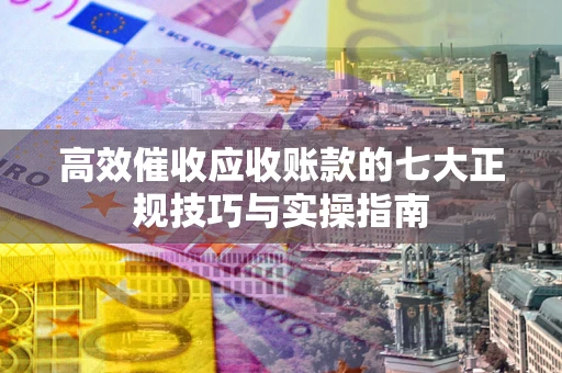 北京高效催收应收账款的七大正规技巧与实操指南