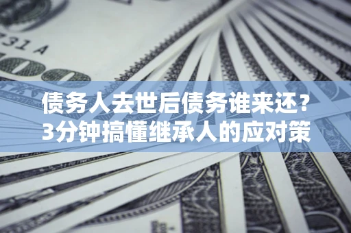 北京债务人去世后债务谁来还？3分钟搞懂继承人的应对策略