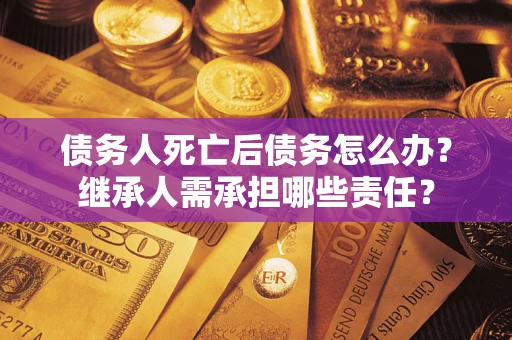 北京债务人死亡后债务怎么办？继承人需承担哪些责任？