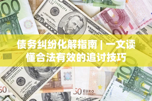 北京债务纠纷化解指南 | 一文读懂合法有效的追讨技巧