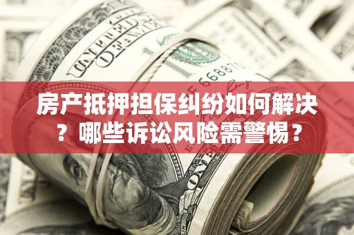 北京房产抵押担保纠纷如何解决？哪些诉讼风险需警惕？