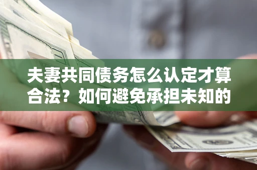 北京夫妻共同债务怎么认定才算合法？如何避免承担未知的债务风险？